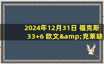 2024年12月31日 福克斯33+6 欧文&克莱缺阵 丁威迪30+6 国王胜独行侠止6连败